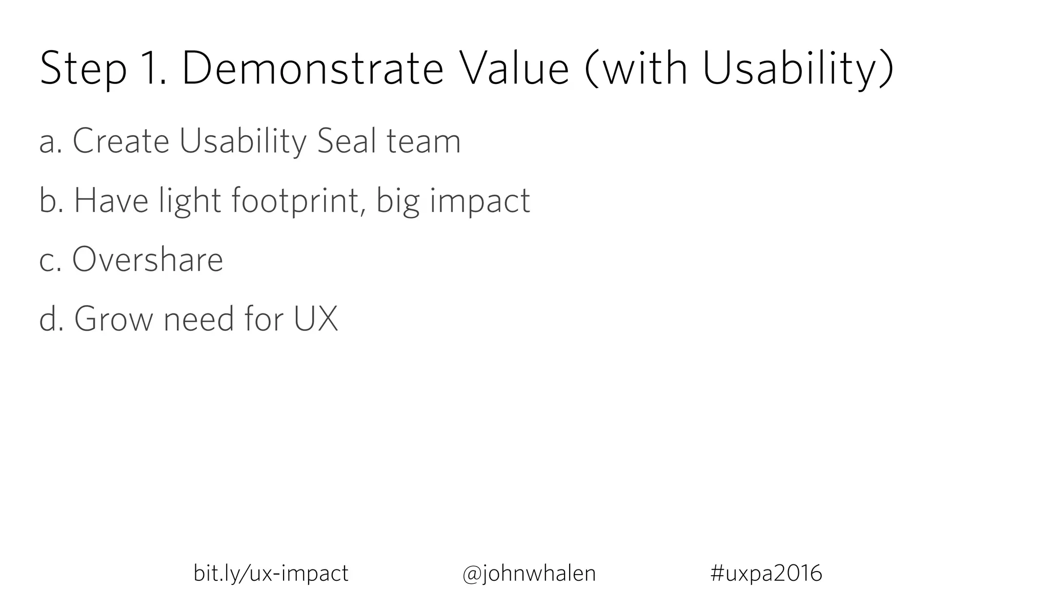Step 1. Demonstrate Value (with Usability)
a. Create Usability Seal team
b. Have light footprint, big impact
c. Overshare
d. Grow need for UX
bit.ly/ux-impact #uxpa2016@johnwhalen
 