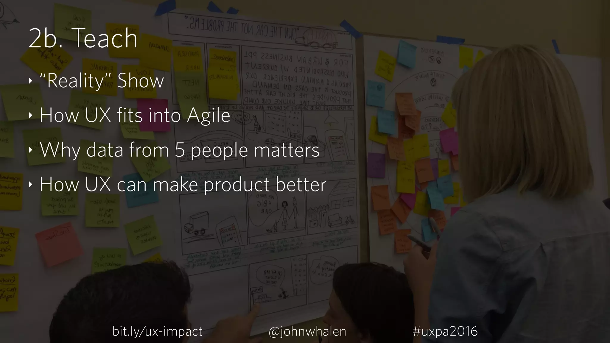 2b. Teach
‣ “Reality” Show
‣ How UX fits into Agile
‣ Why data from 5 people matters
‣ How UX can make product better
bit.ly/ux-impact #uxpa2016@johnwhalen
 