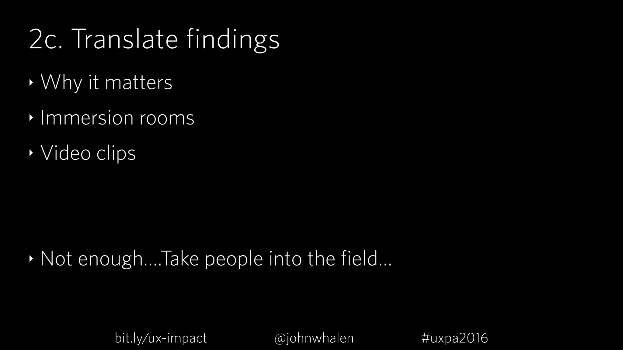2c. Translate findings
‣ Why it matters
‣ Immersion rooms
‣ Video clips
‣ Not enough….Take people into the field…
bit.ly/ux-impact #uxpa2016@johnwhalen
 