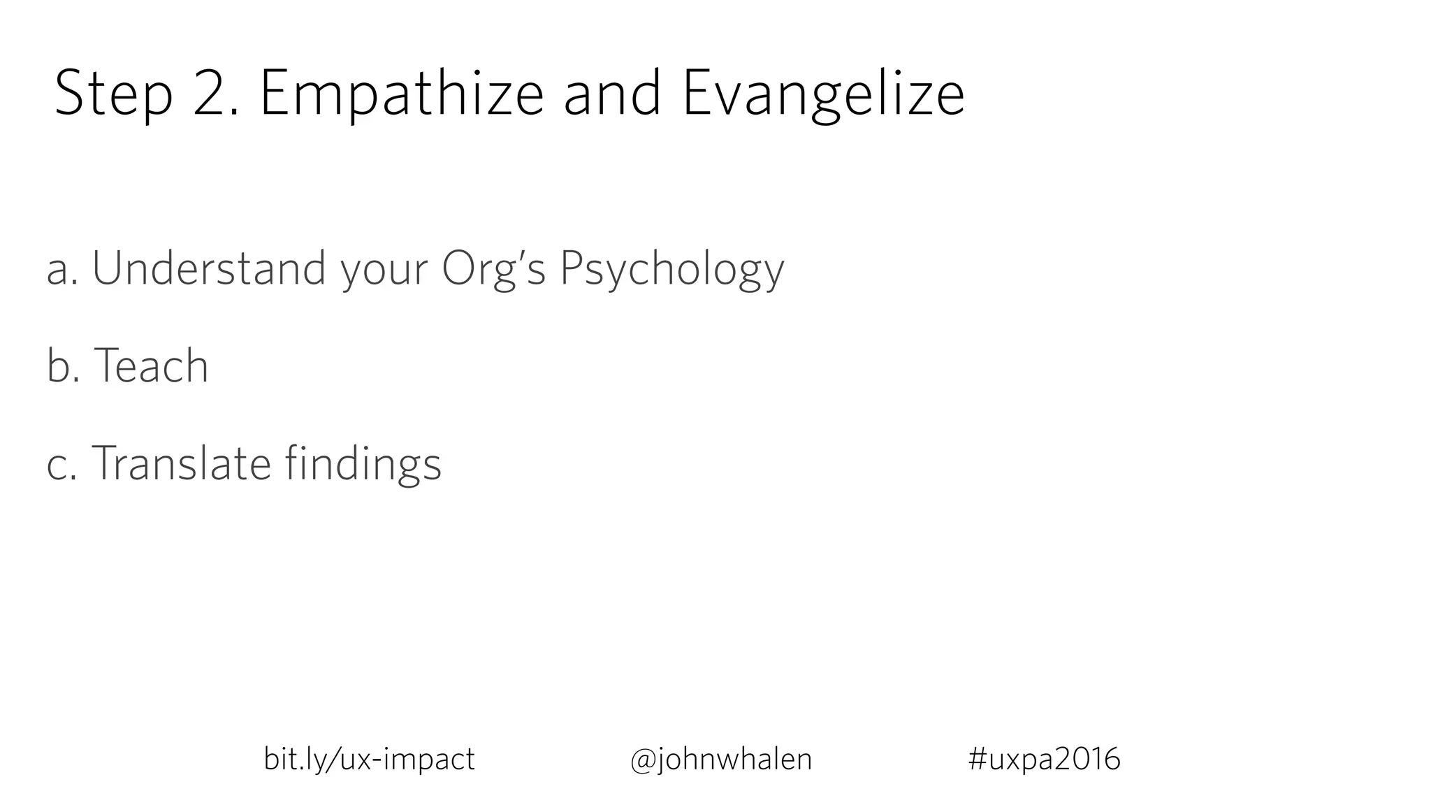Step 2. Empathize and Evangelize
a. Understand your Org’s Psychology
b. Teach
c. Translate findings
bit.ly/ux-impact #uxpa2016@johnwhalen
 