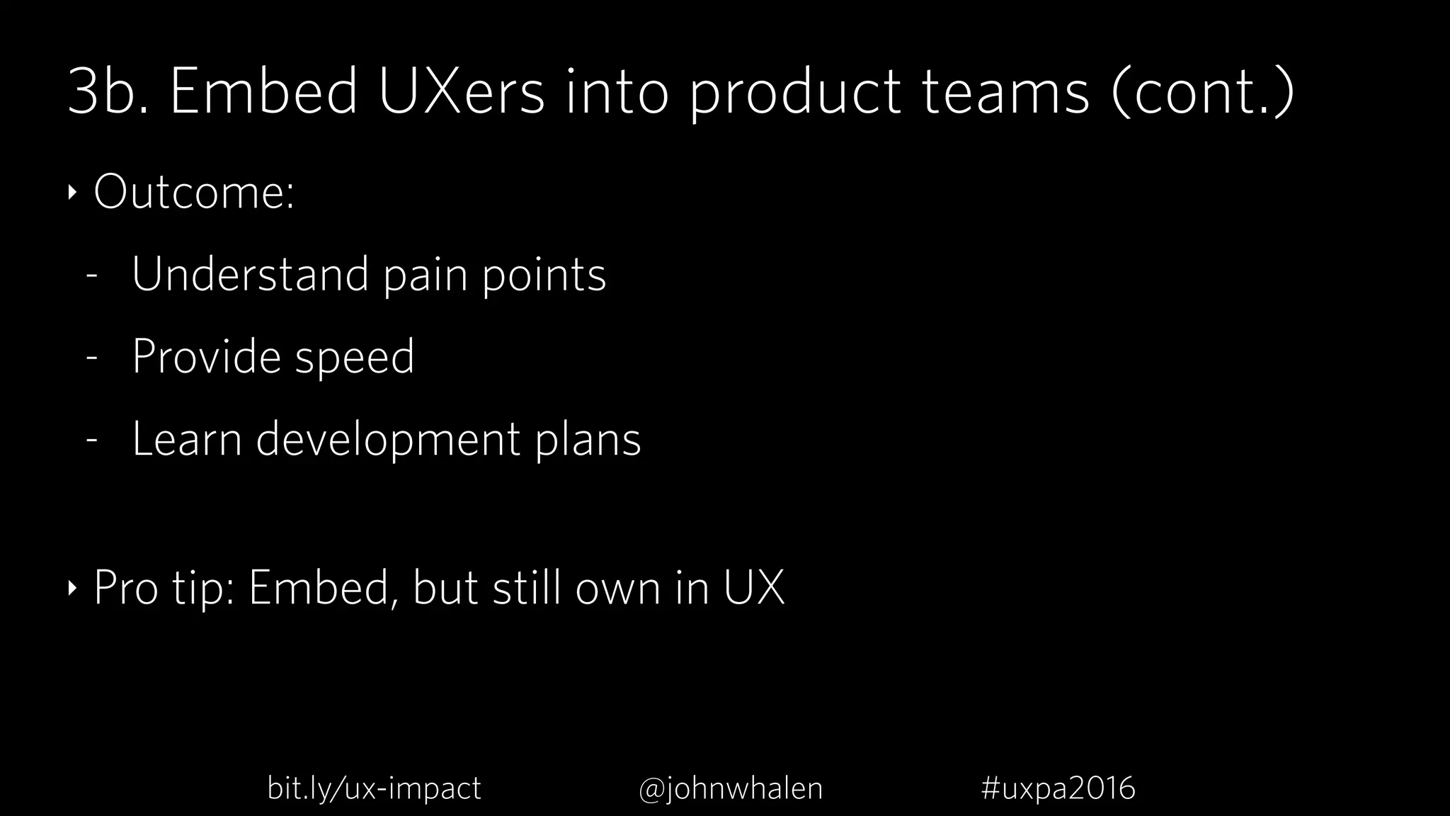 3b. Embed UXers into product teams (cont.)
‣ Outcome:
- Understand pain points
- Provide speed
- Learn development plans 
‣ Pro tip: Embed, but still own in UX
bit.ly/ux-impact #uxpa2016@johnwhalen
 