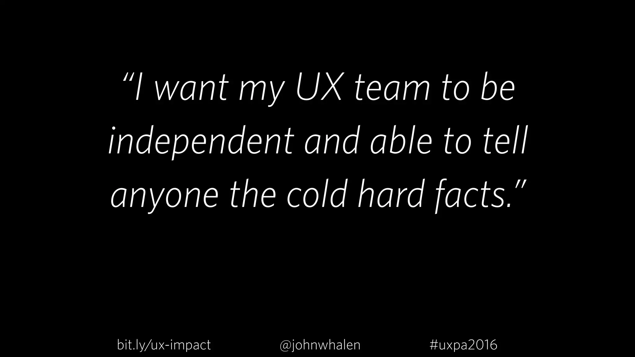 “I want my UX team to be
independent and able to tell  
anyone the cold hard facts.”
bit.ly/ux-impact #uxpa2016@johnwhalen
 