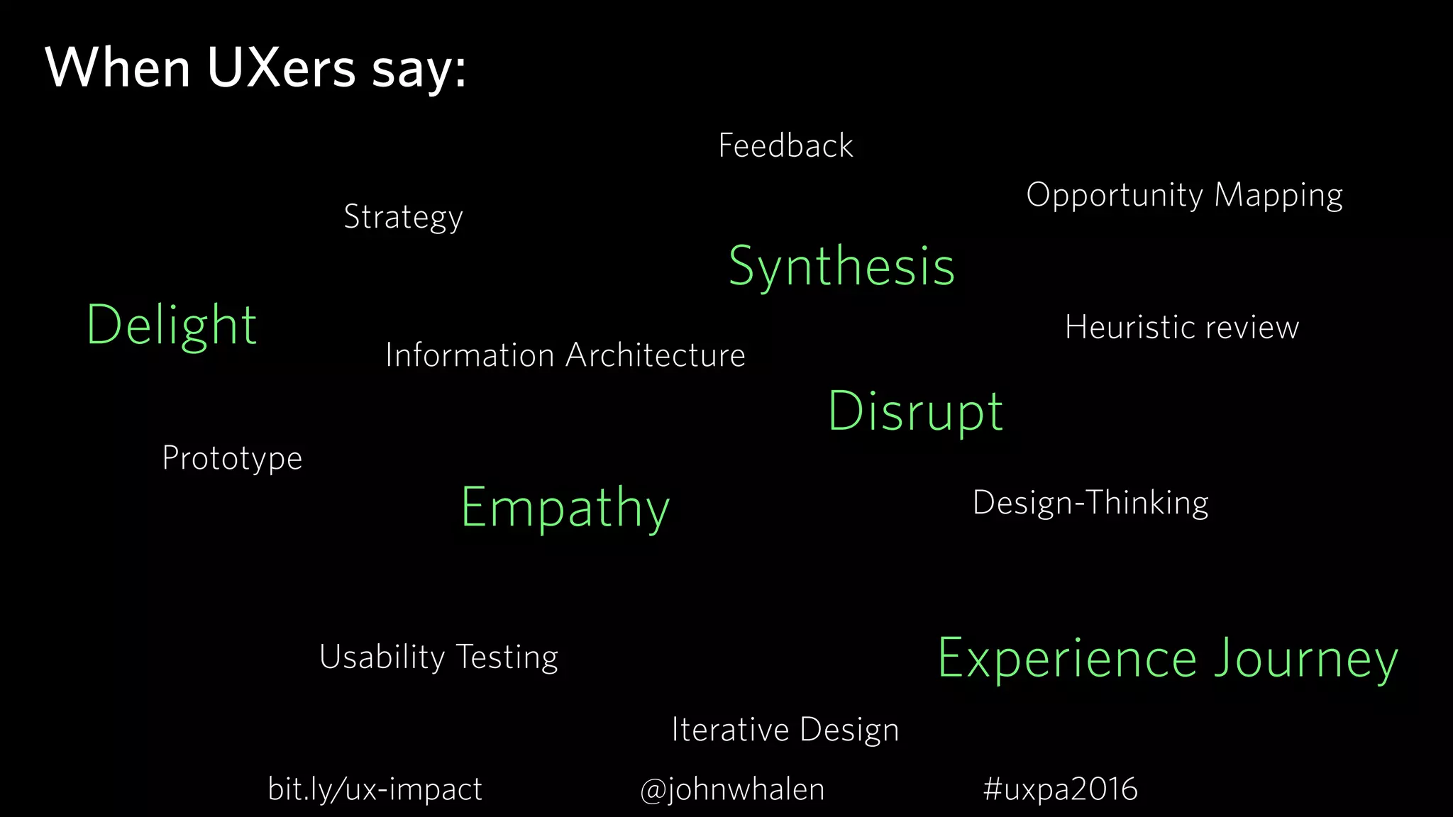 When UXers say:
Delight
Empathy
Disrupt
Synthesis
Prototype
Opportunity Mapping
Usability Testing
Heuristic review
Strategy
Iterative Design
Information Architecture
Feedback
Design-Thinking
Experience Journey
bit.ly/ux-impact #uxpa2016@johnwhalen
 