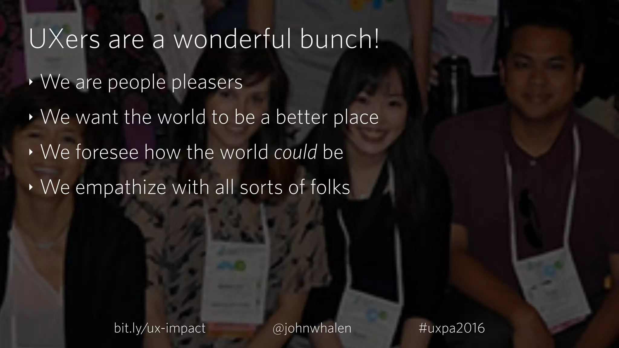 UXers are a wonderful bunch!
‣ We are people pleasers
‣ We want the world to be a better place
‣ We foresee how the world could be
‣ We empathize with all sorts of folks
bit.ly/ux-impact #uxpa2016@johnwhalen
 