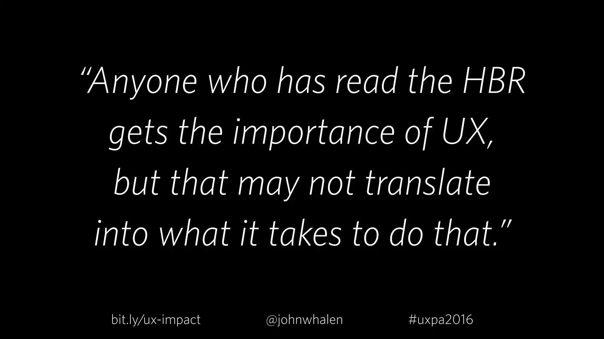 “Anyone who has read the HBR  
gets the importance of UX,  
but that may not translate  
into what it takes to do that.”
bit.ly/ux-impact #uxpa2016@johnwhalen
 