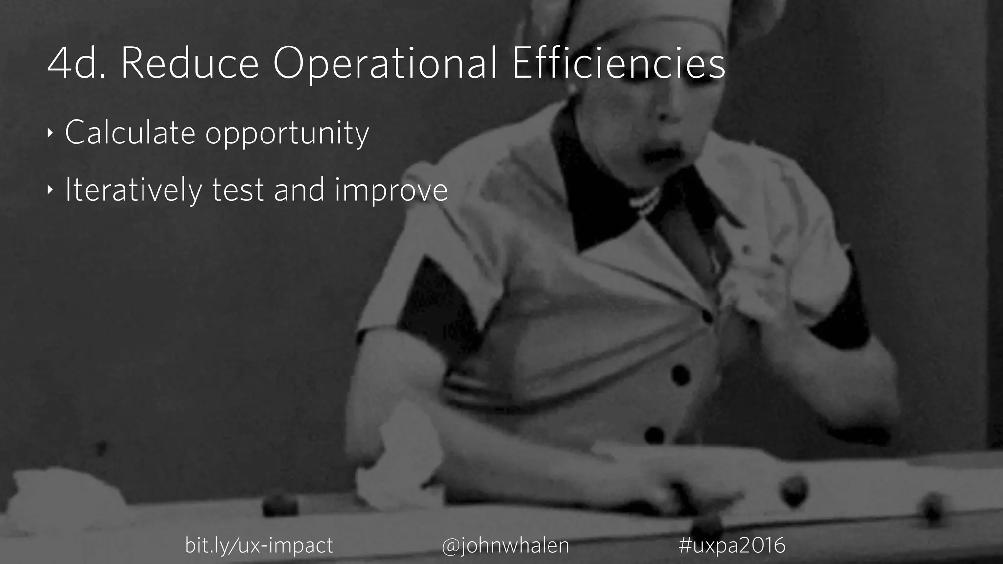4d. Reduce Operational Efficiencies
‣ Calculate opportunity
‣ Iteratively test and improve
bit.ly/ux-impact #uxpa2016@johnwhalen
 