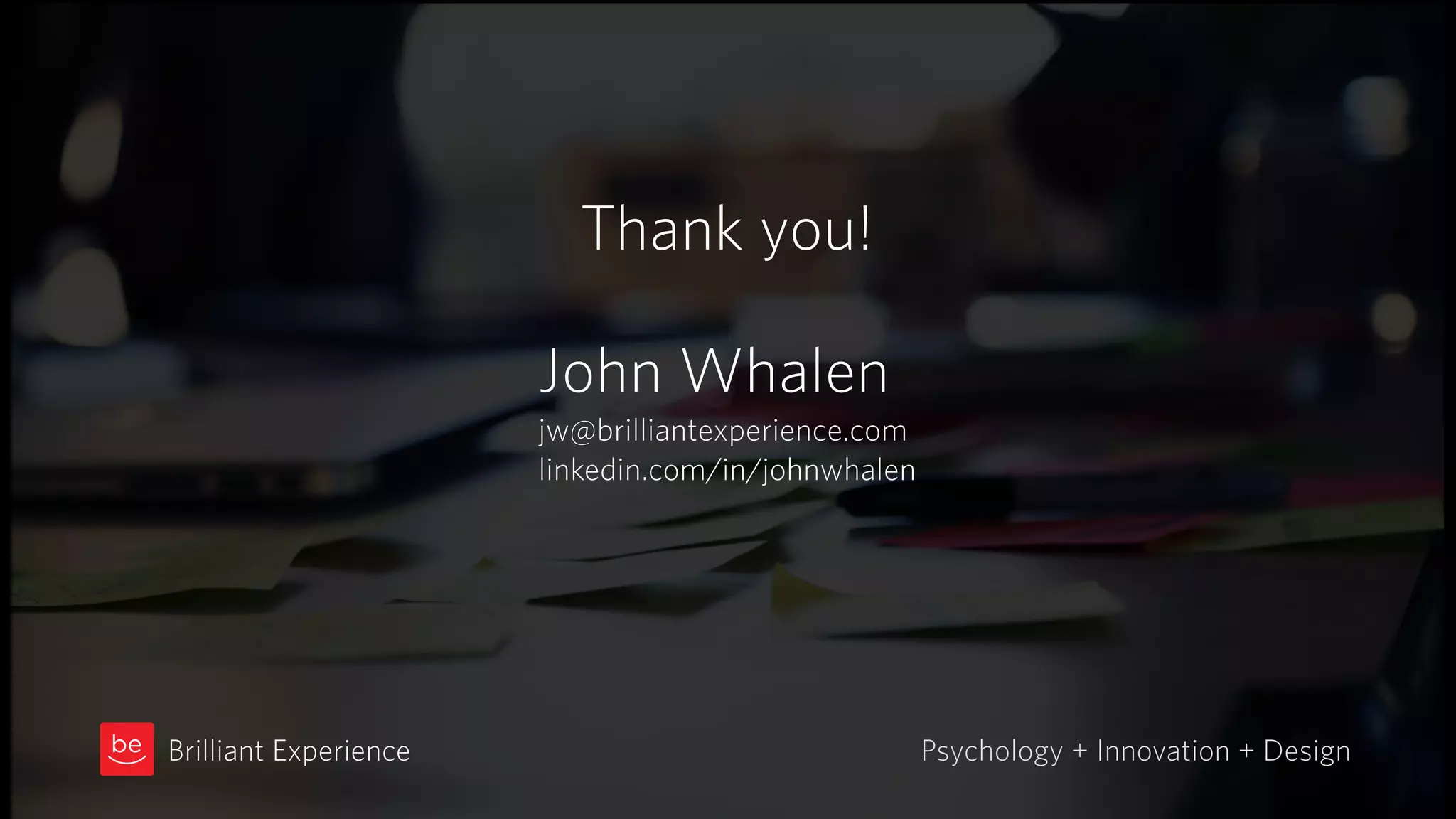 John Whalen
jw@brilliantexperience.com
linkedin.com/in/johnwhalen
Psychology + Innovation + DesignBrilliant Experience
Thank you!
 