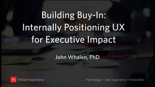Building Buy-In:  
Internally Positioning UX  
for Executive Impact
Psychology + User Experience + InnovationBrilliant Experience
John Whalen, PhD
 