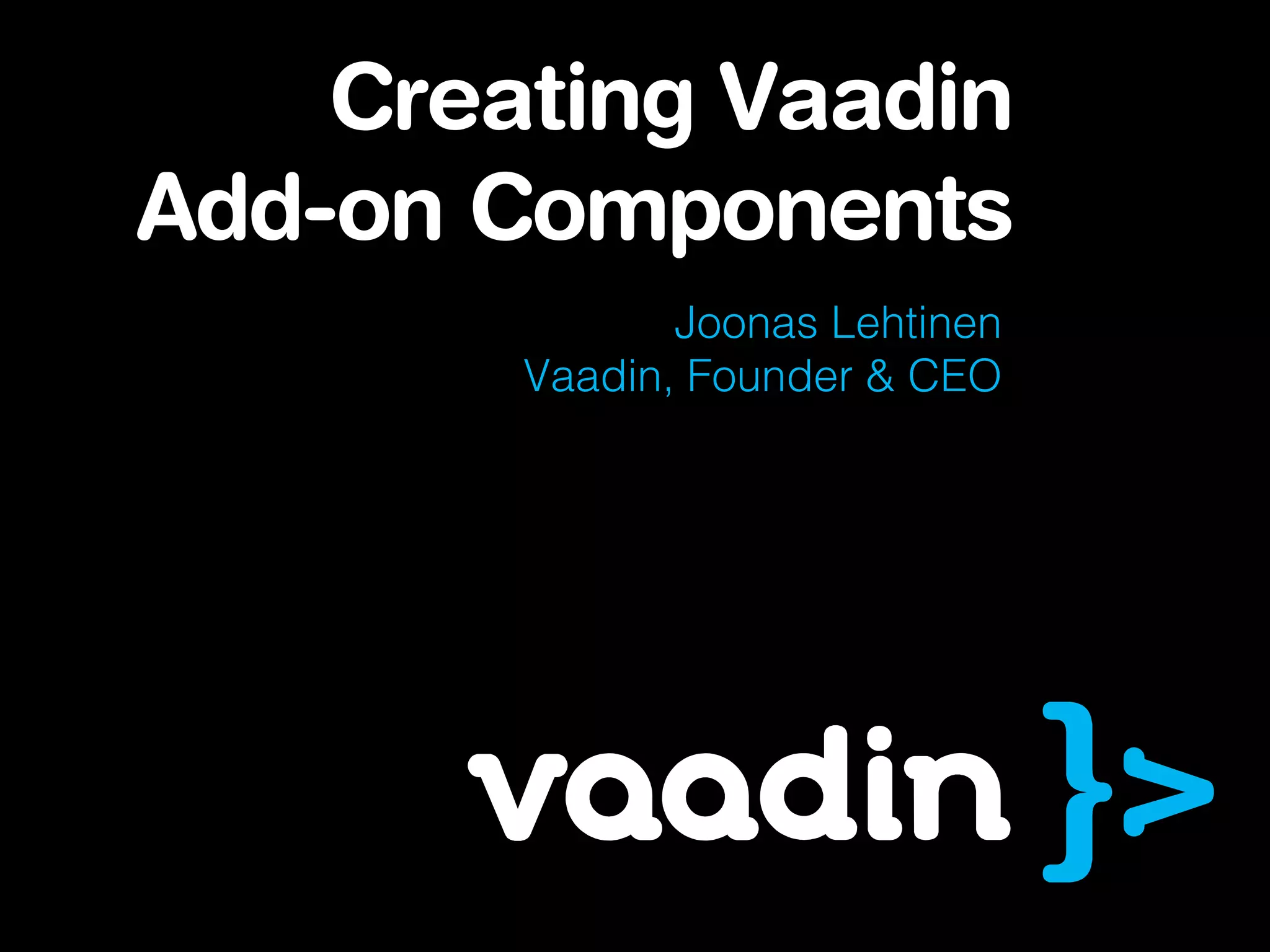 Joonas Lehtinen
Vaadin, Founder & CEO
Creating Vaadin
Add-on Components
 
