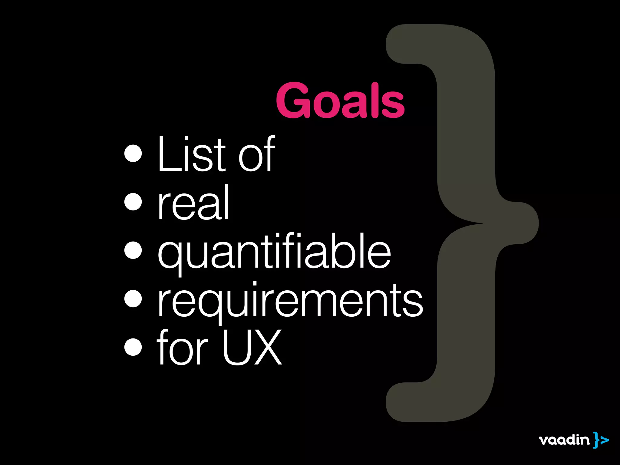 Goals
• List of
• real
• quantifiable
• requirements
• for UX
 
