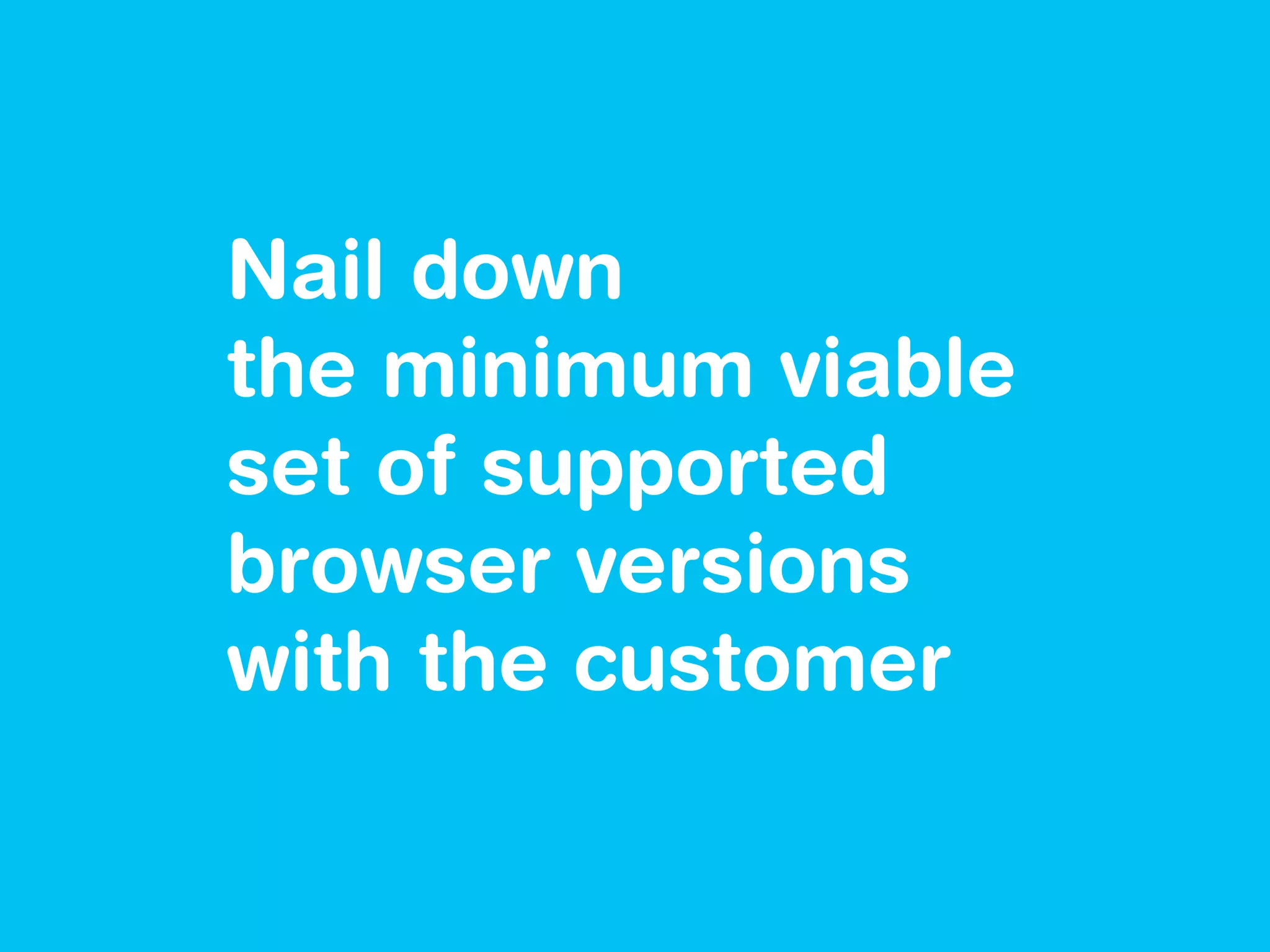Nail down
the minimum viable
set of supported
browser versions
with the customer
 