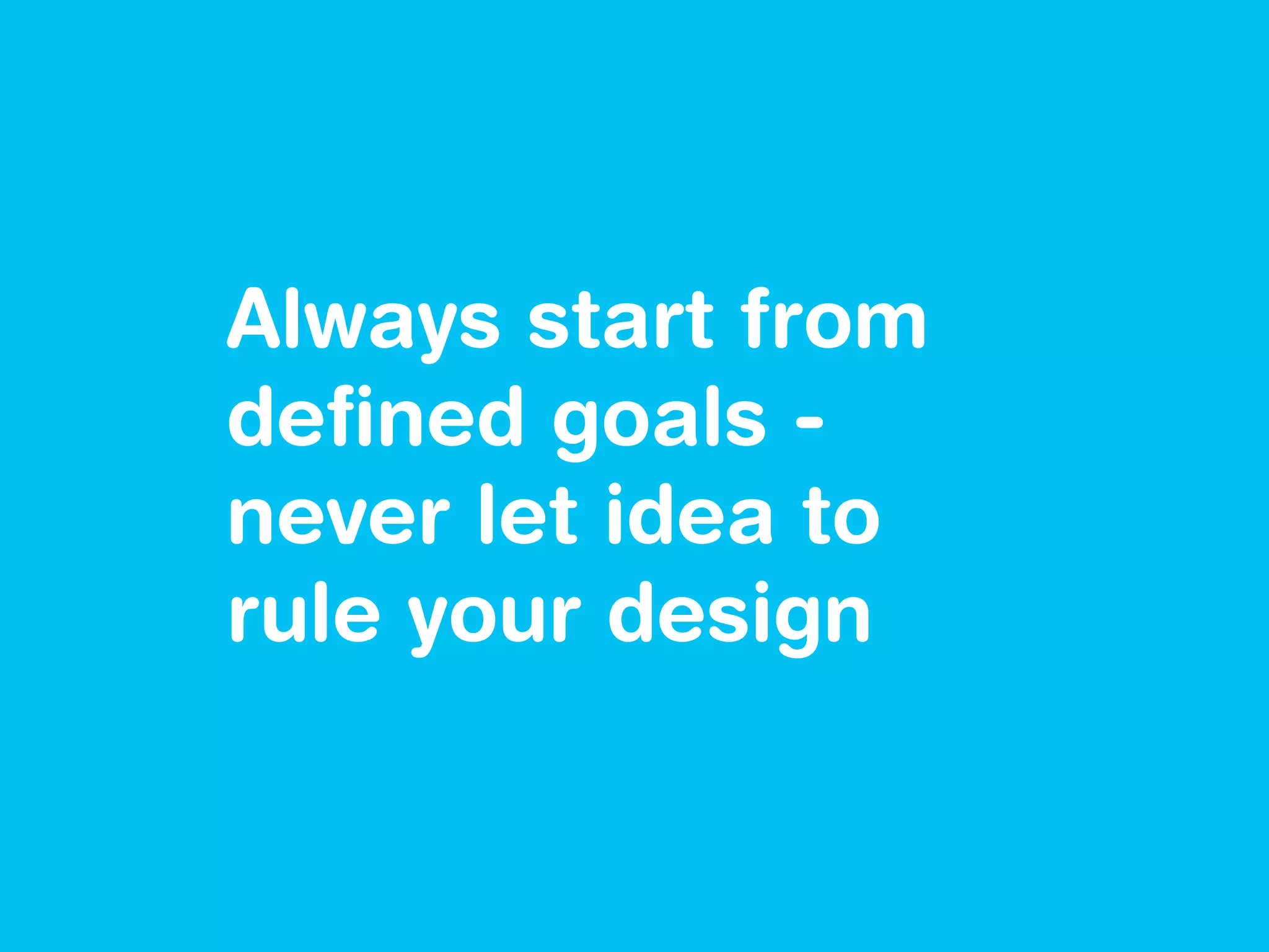 Always start from
deﬁned goals -
never let idea to
rule your design
 