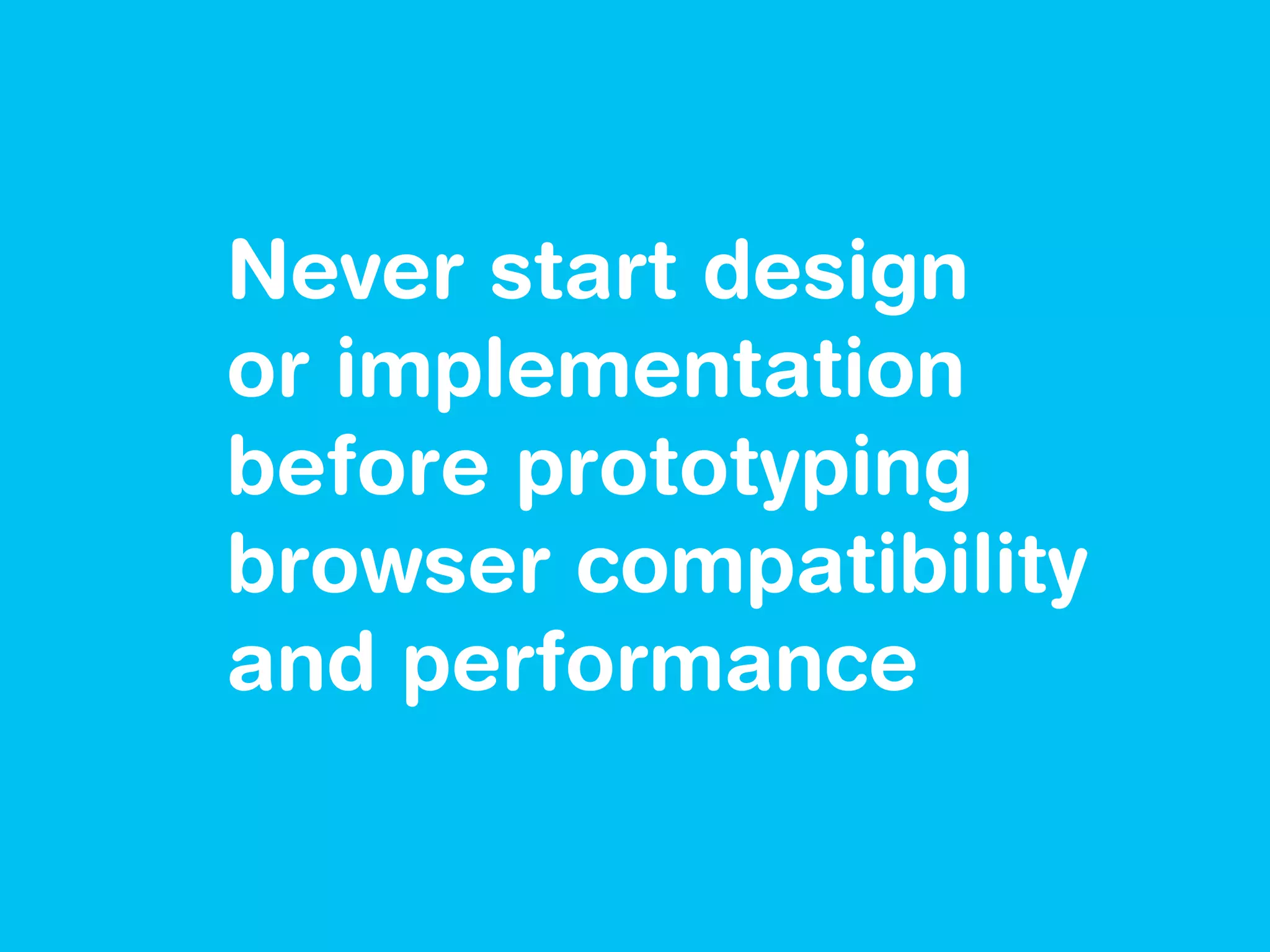 Never start design
or implementation
before prototyping
browser compatibility
and performance
 
