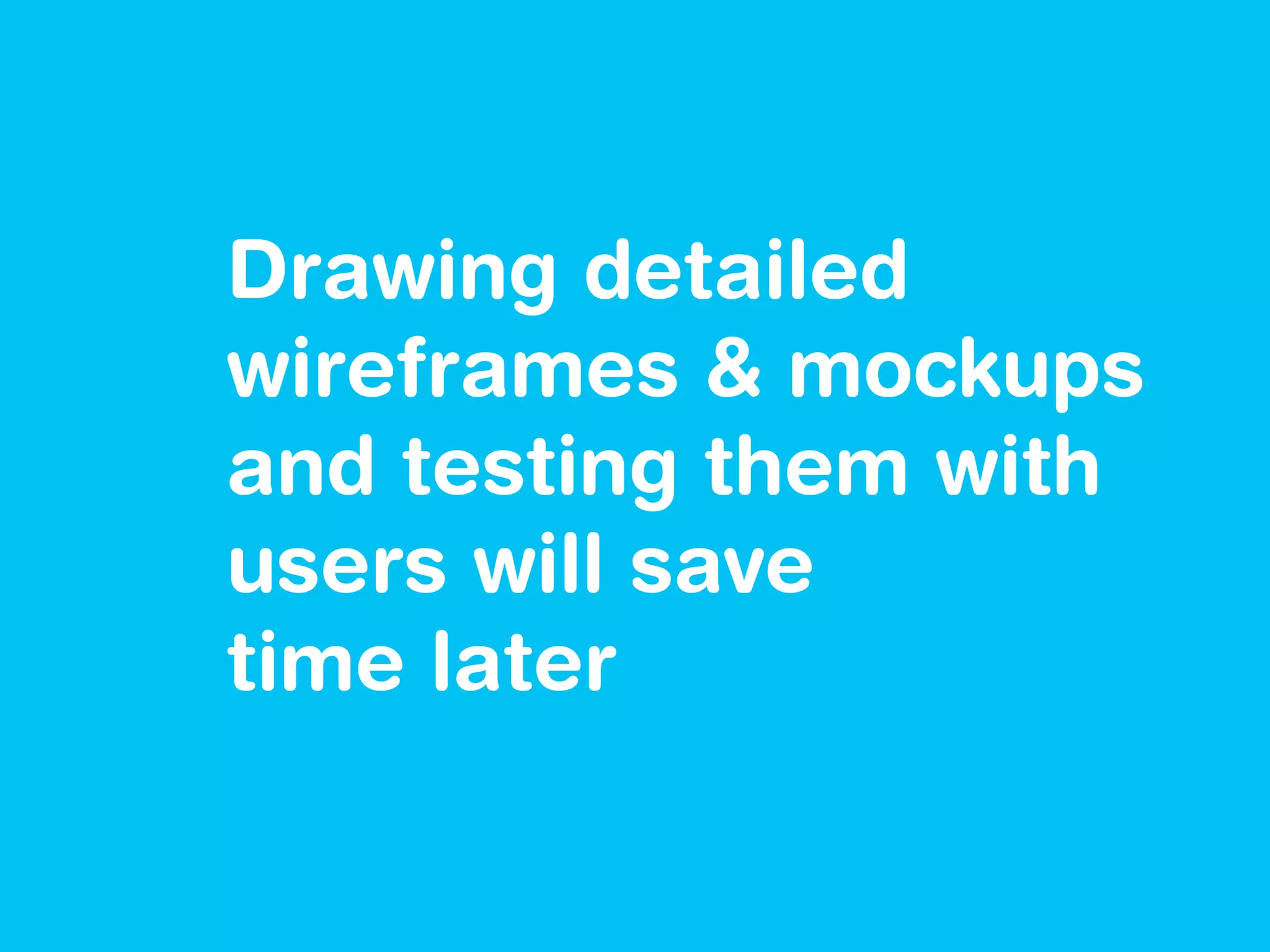 Drawing detailed
wireframes & mockups
and testing them with
users will save
time later
 