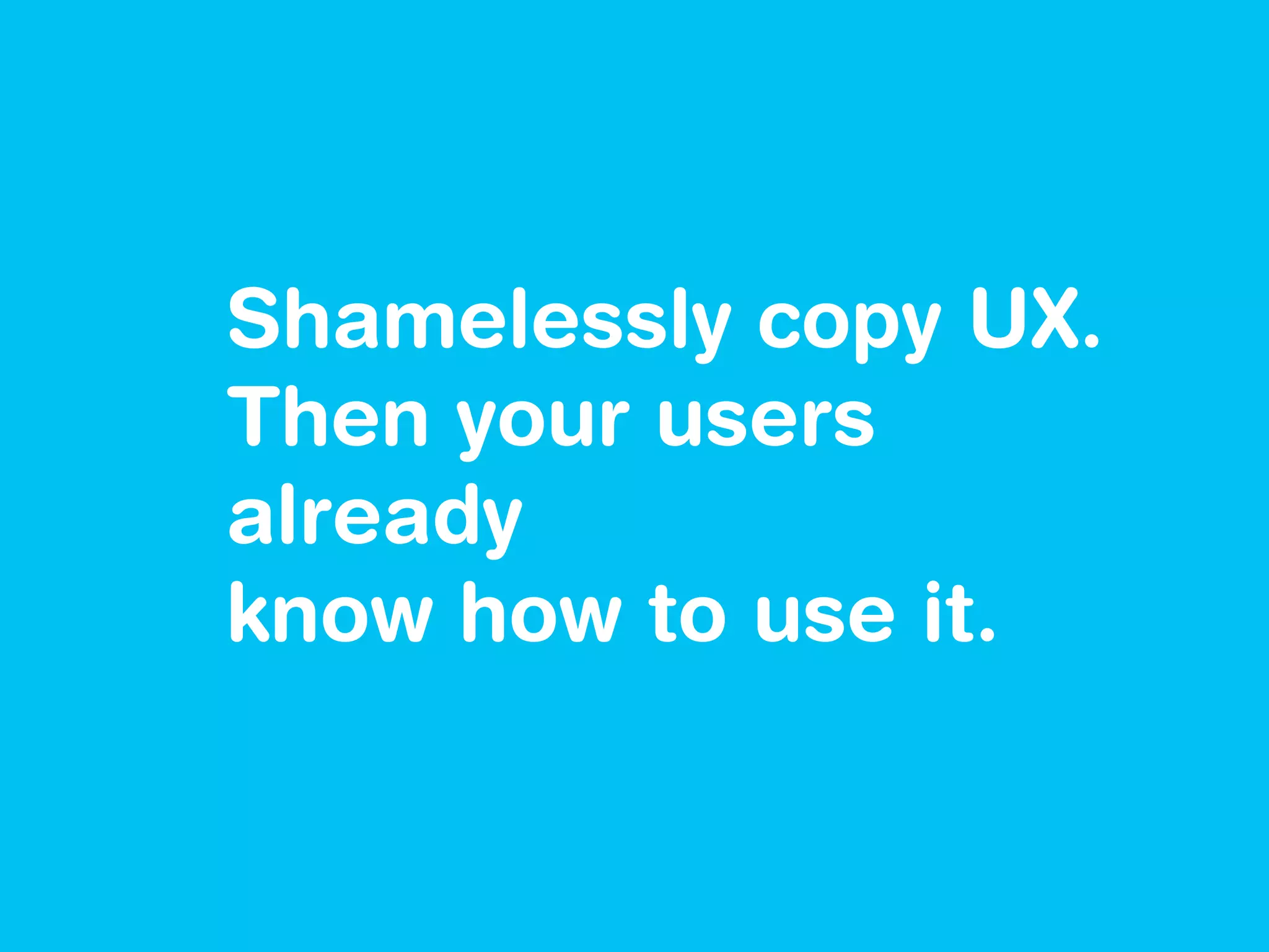 Shamelessly copy UX.
Then your users
already
know how to use it.
 