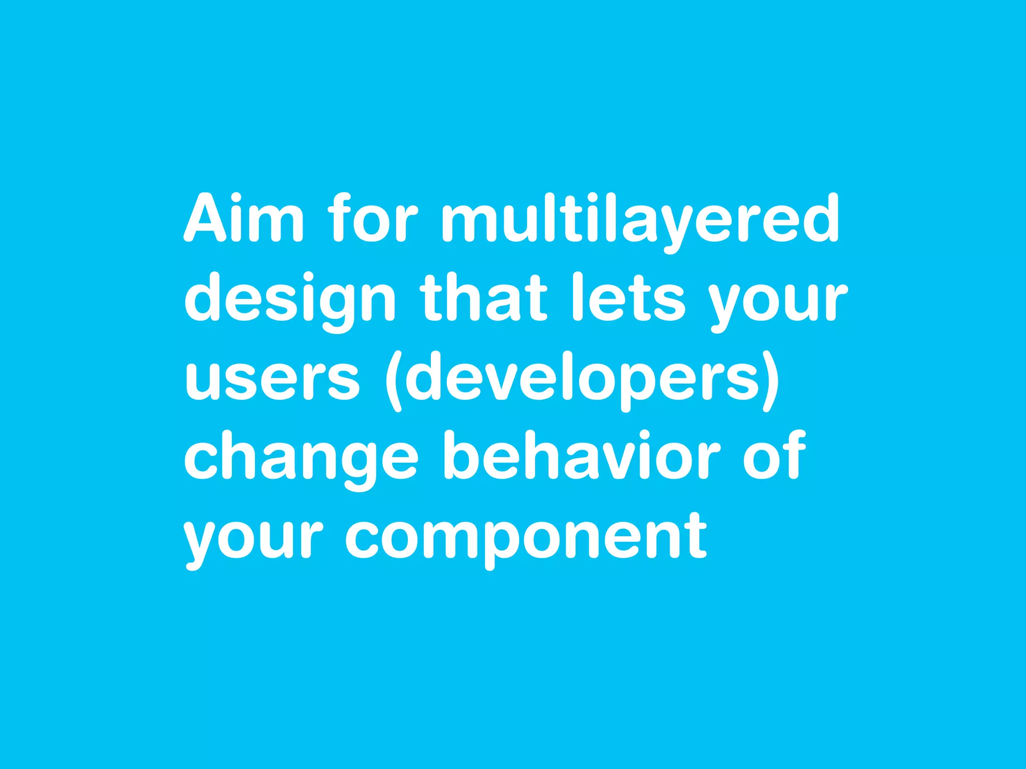 Aim for multilayered
design that lets your
users (developers)
change behavior of
your component
 