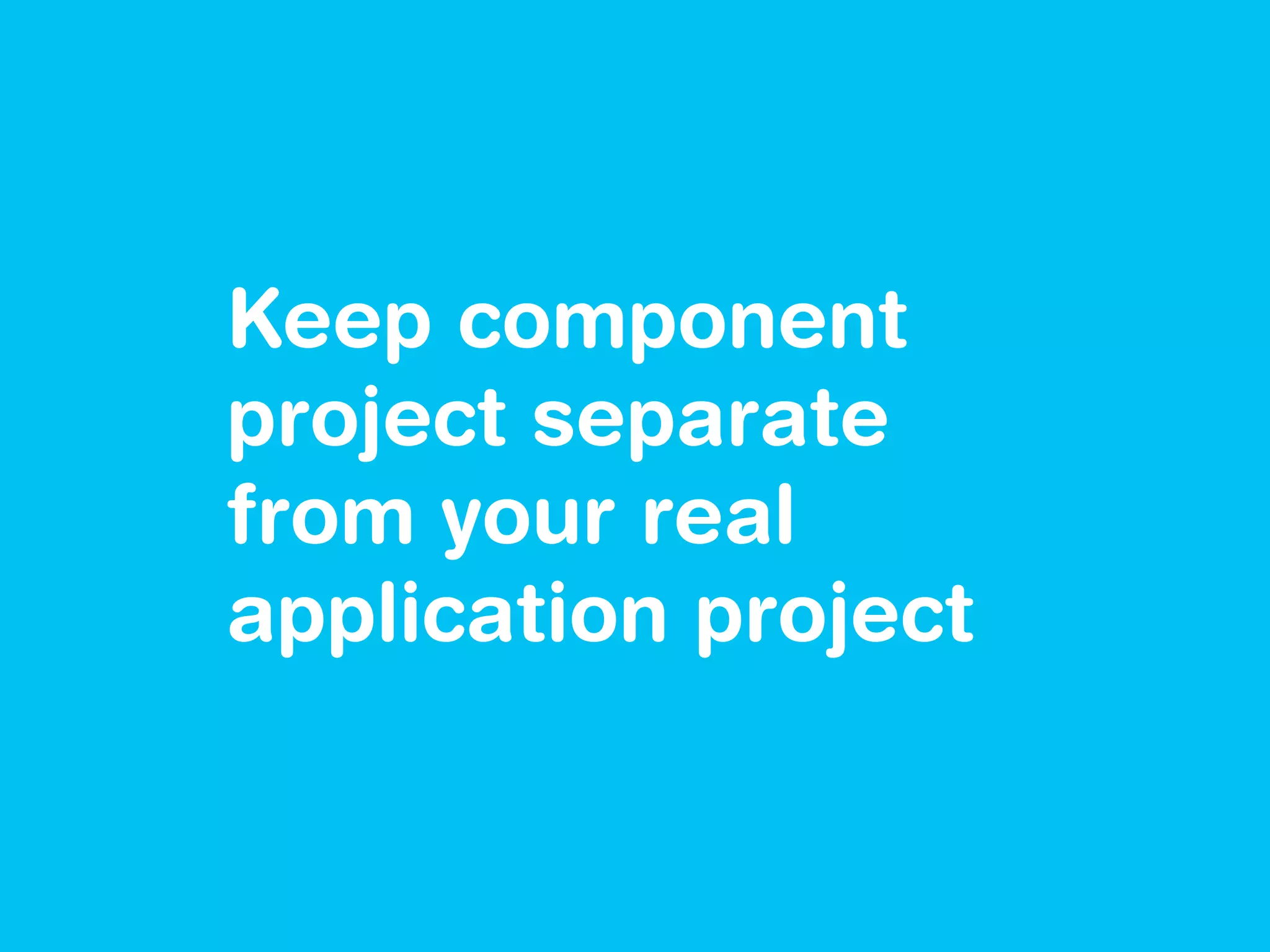 Keep component
project separate
from your real
application project
 