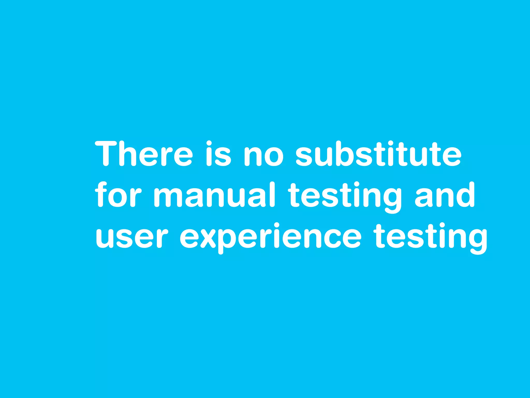 There is no substitute
for manual testing and
user experience testing
 