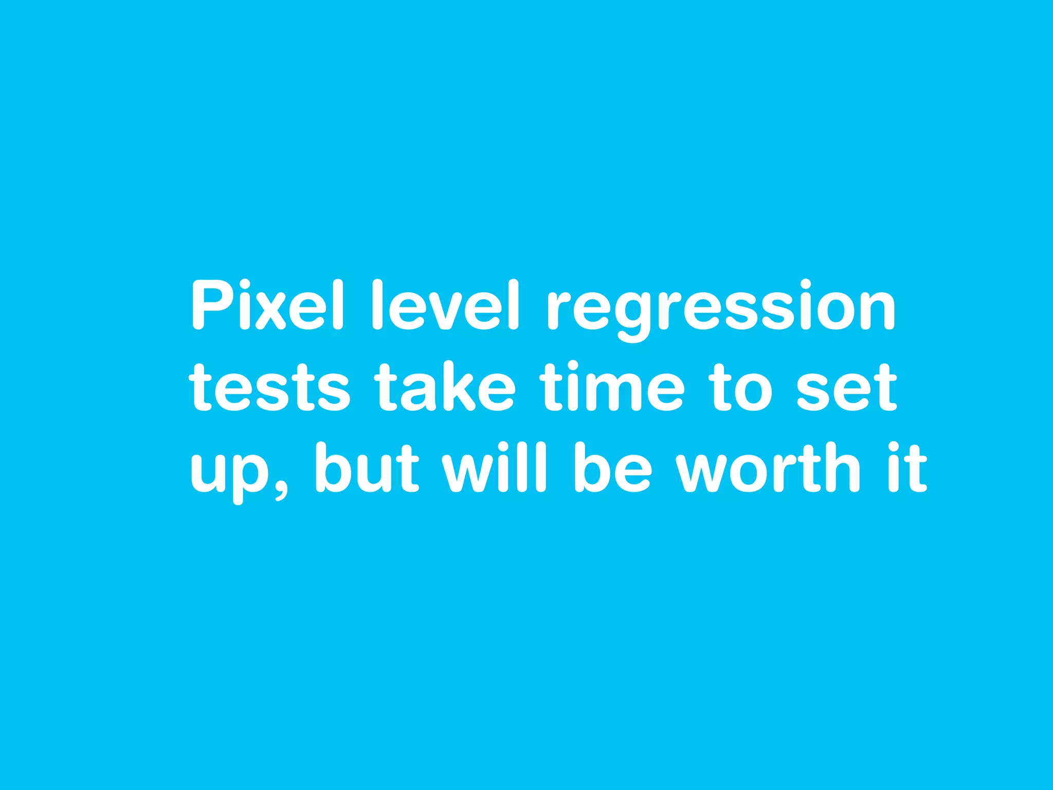 Pixel level regression
tests take time to set
up, but will be worth it
 