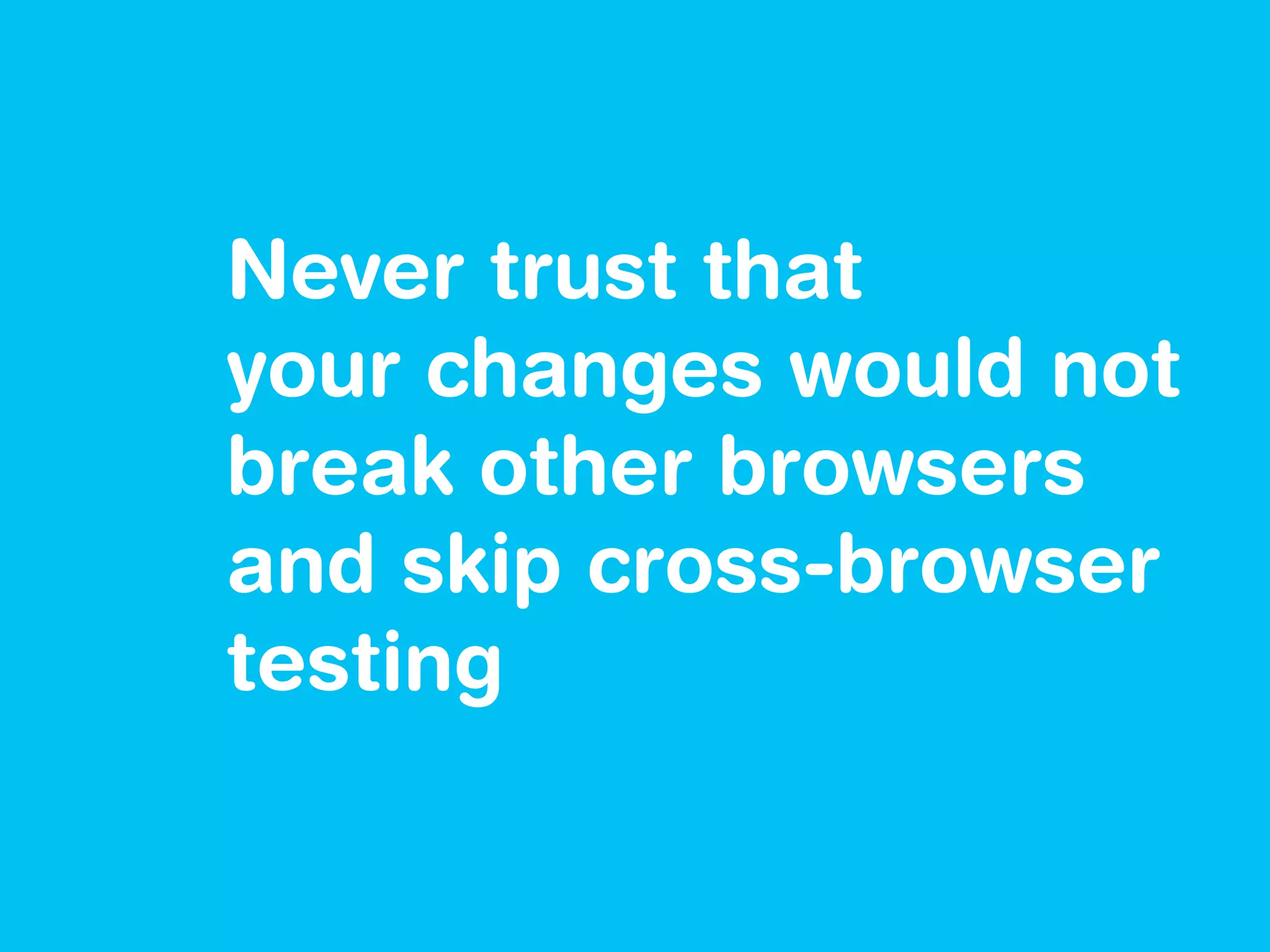 Never trust that
your changes would not
break other browsers
and skip cross-browser
testing
 