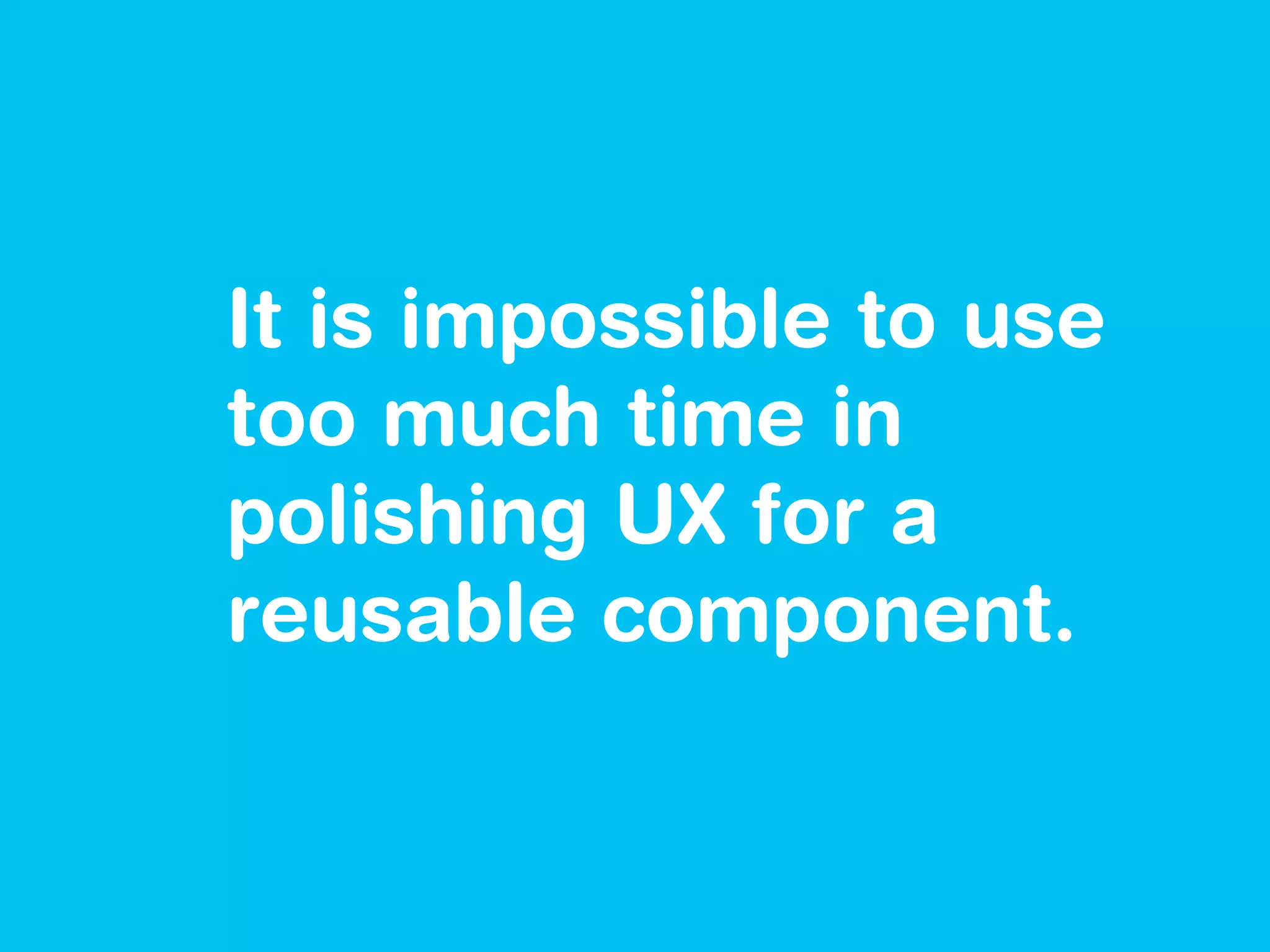 It is impossible to use
too much time in
polishing UX for a
reusable component.
 