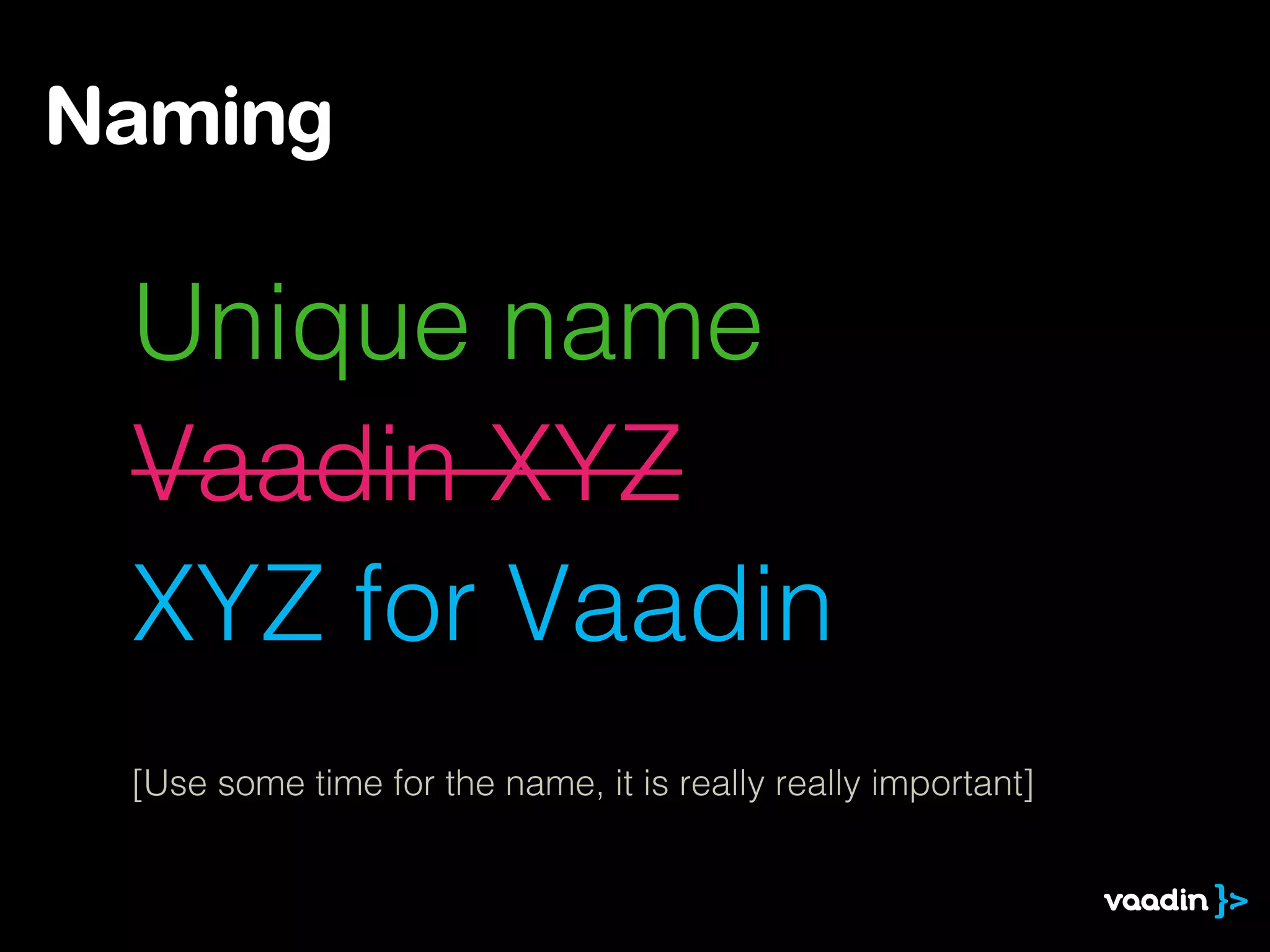 Unique name
Vaadin XYZ
XYZ for Vaadin
[Use some time for the name, it is really really important]
Naming
 