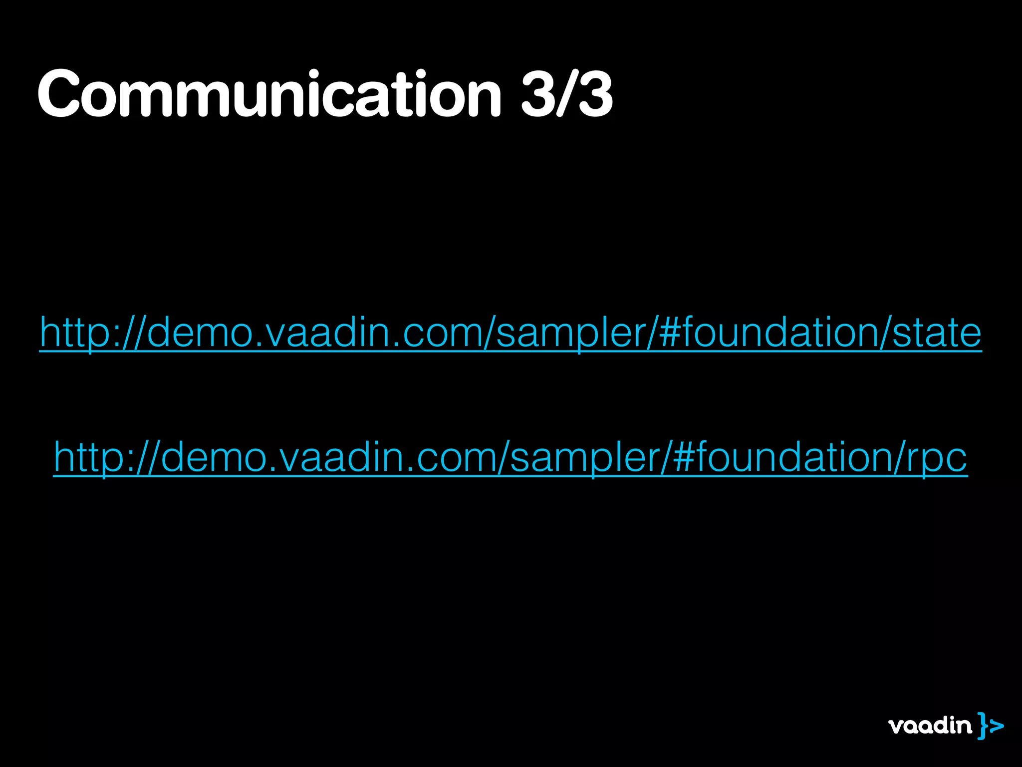 Communication 3/3
http://demo.vaadin.com/sampler/#foundation/state
http://demo.vaadin.com/sampler/#foundation/rpc
 