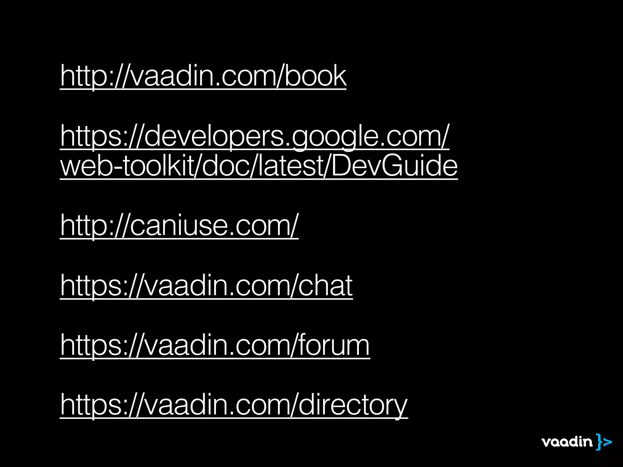 http://vaadin.com/book
https://developers.google.com/
web-toolkit/doc/latest/DevGuide
http://caniuse.com/
https://vaadin.com/chat
https://vaadin.com/forum
https://vaadin.com/directory
 