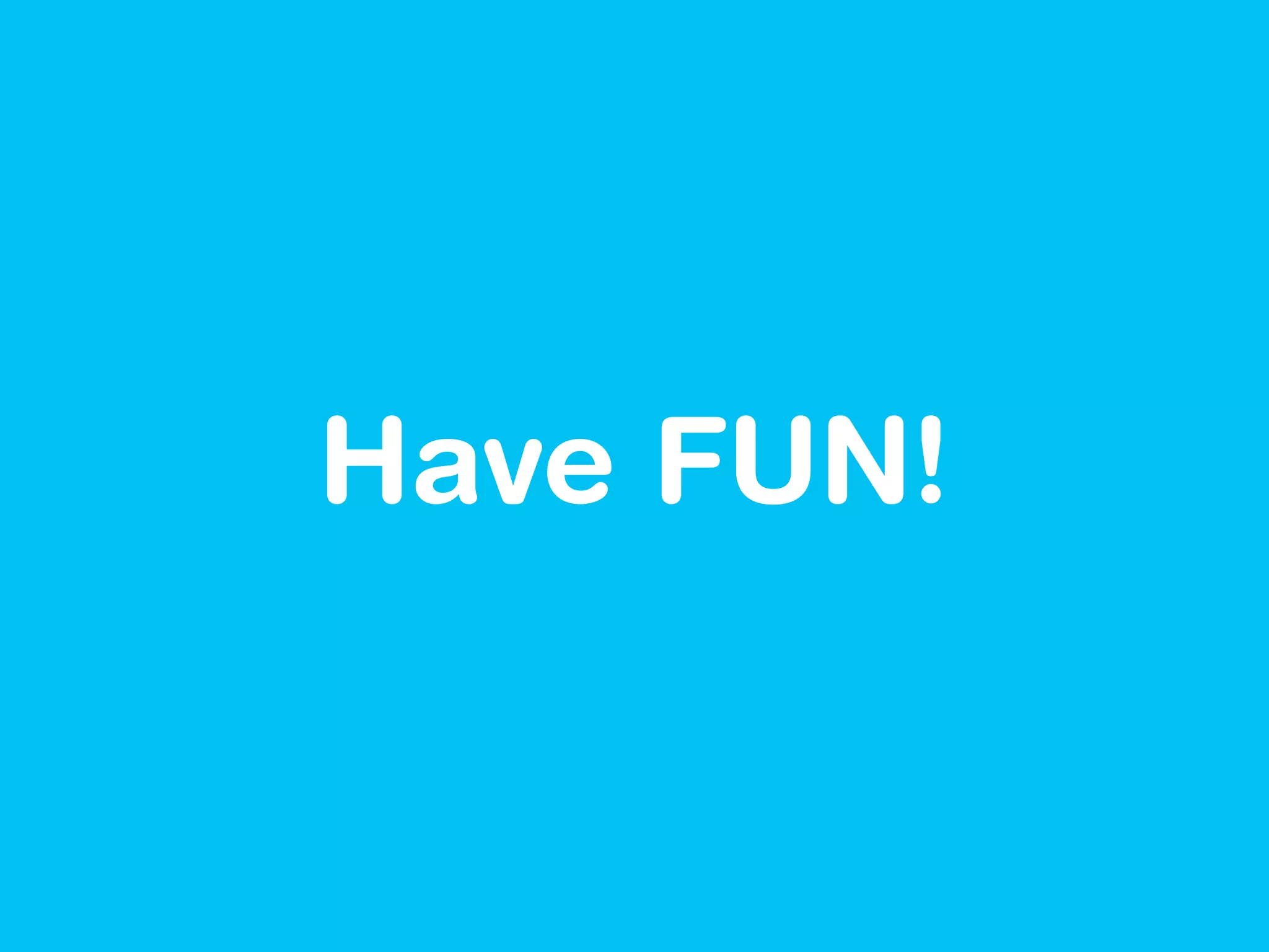 Have FUN!
 