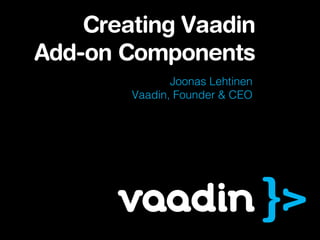 Joonas Lehtinen
Vaadin, Founder & CEO
Creating Vaadin
Add-on Components
 