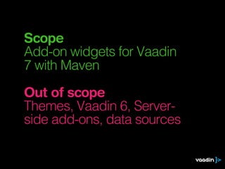 Scope
Add-on widgets for Vaadin
7 with Maven
Out of scope
Themes, Vaadin 6, Server-
side add-ons, data sources
 