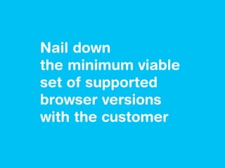 Nail down
the minimum viable
set of supported
browser versions
with the customer
 