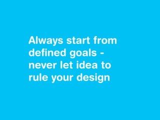 Always start from
deﬁned goals -
never let idea to
rule your design
 