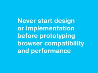 Never start design
or implementation
before prototyping
browser compatibility
and performance
 