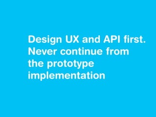 Design UX and API ﬁrst.
Never continue from
the prototype
implementation
 