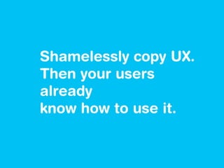 Shamelessly copy UX.
Then your users
already
know how to use it.
 