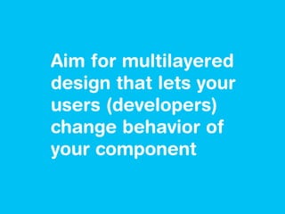 Aim for multilayered
design that lets your
users (developers)
change behavior of
your component
 