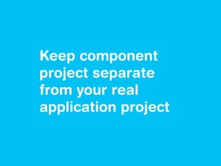 Keep component
project separate
from your real
application project
 