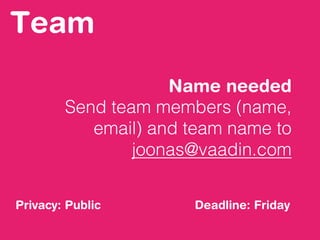 Team
Name needed
Send team members (name,
email) and team name to
joonas@vaadin.com
Deadline: FridayPrivacy: Public
 