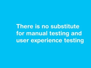 There is no substitute
for manual testing and
user experience testing
 
