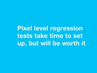 Pixel level regression
tests take time to set
up, but will be worth it
 