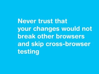 Never trust that
your changes would not
break other browsers
and skip cross-browser
testing
 