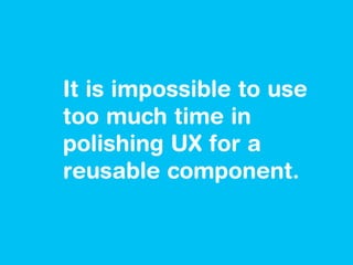 It is impossible to use
too much time in
polishing UX for a
reusable component.
 