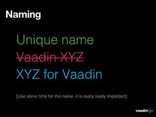 Unique name
Vaadin XYZ
XYZ for Vaadin
[Use some time for the name, it is really really important]
Naming
 