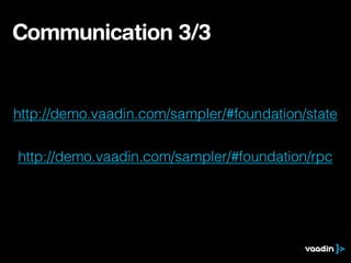 Communication 3/3
http://demo.vaadin.com/sampler/#foundation/state
http://demo.vaadin.com/sampler/#foundation/rpc
 