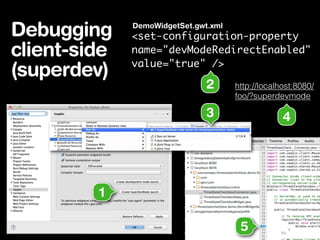 Debugging
client-side
(superdev)
1
4
5
2
<set-configuration-property
name="devModeRedirectEnabled"
value="true" />
DemoWidgetSet.gwt.xml
3
http://localhost:8080/
foo/?superdevmode
 