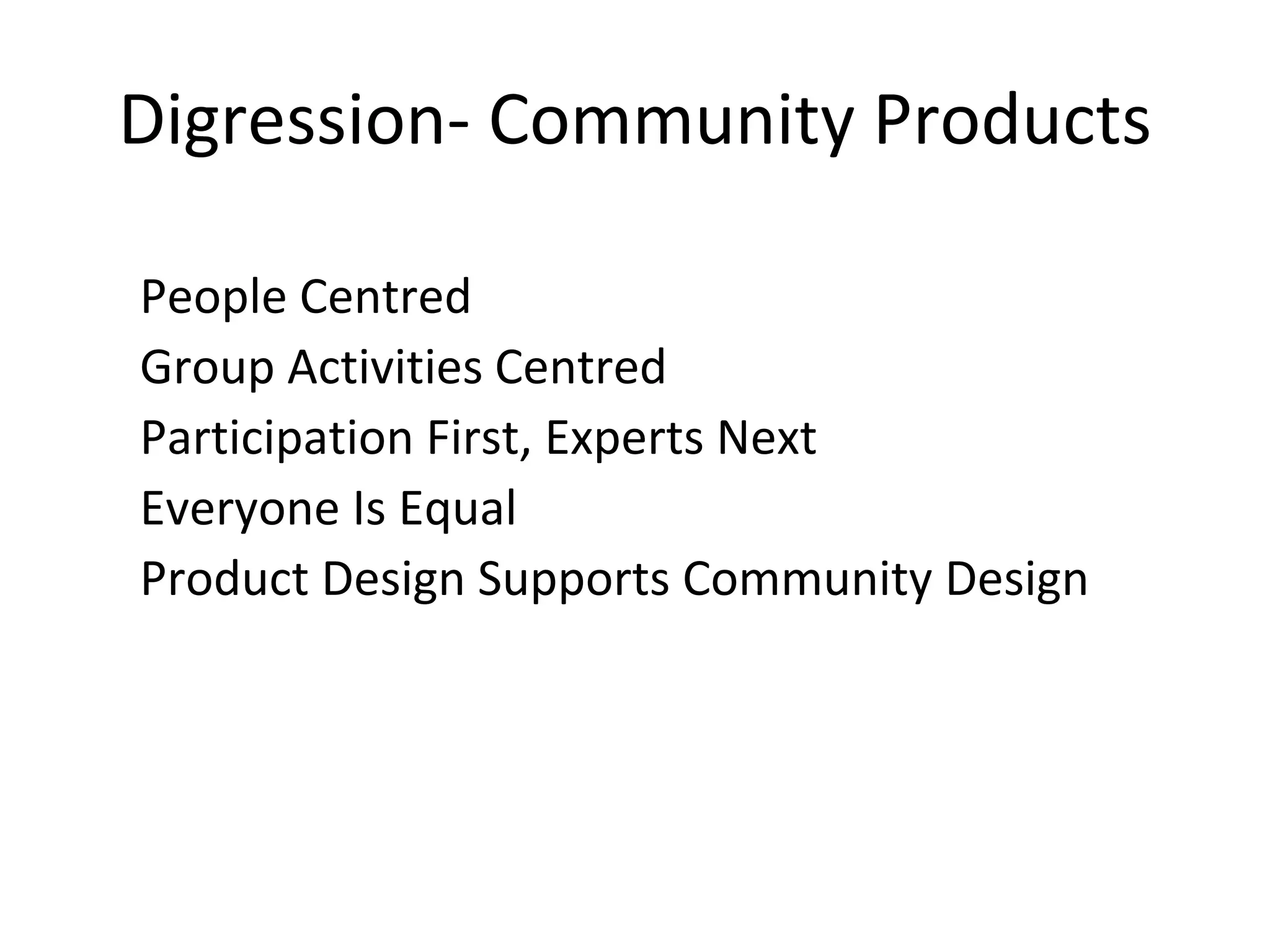 Digression- Community Products
People Centred
Group Activities Centred
Participation First, Experts Next
Everyone Is Equal
Product Design Supports Community Design
 