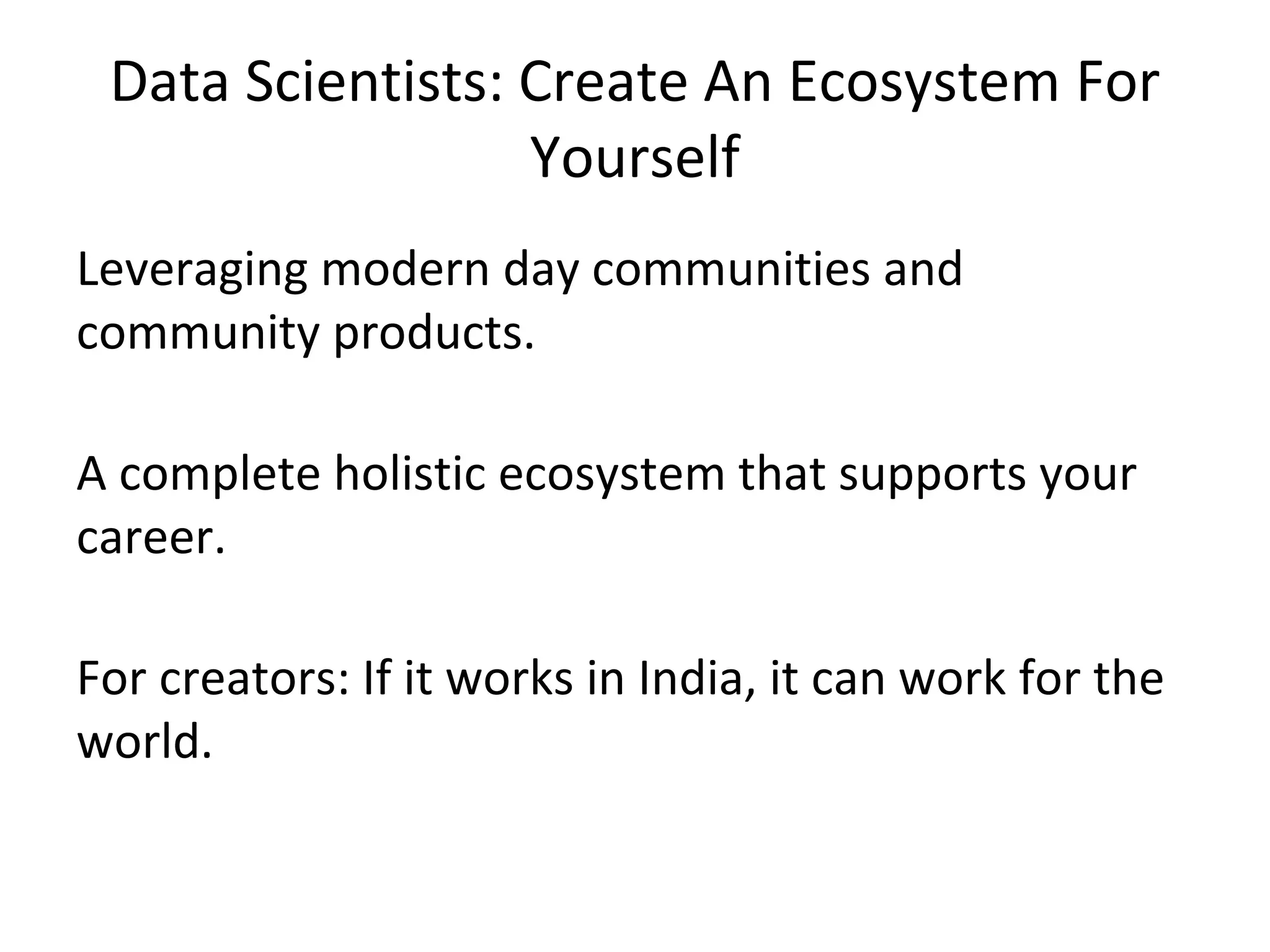 Data Scientists: Create An Ecosystem For
Yourself
Leveraging modern day communities and
community products.
A complete holistic ecosystem that supports your
career.
For creators: If it works in India, it can work for the
world.
 