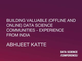 BUILDING VALUABLE (OFFLINE AND
ONLINE) DATA SCIENCE
COMMUNITIES - EXPERIENCE
FROM INDIA
ABHIJEET KATTE
 