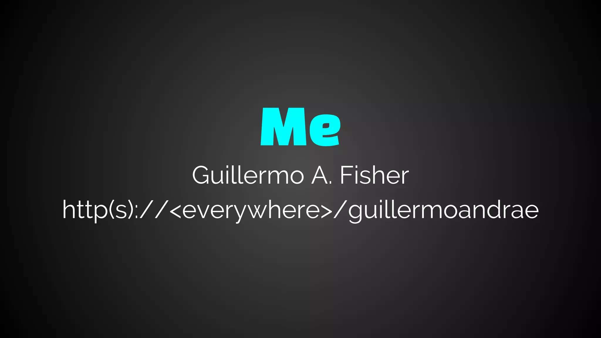 Me
Guillermo A. Fisher
http(s)://<everywhere>/guillermoandrae
 